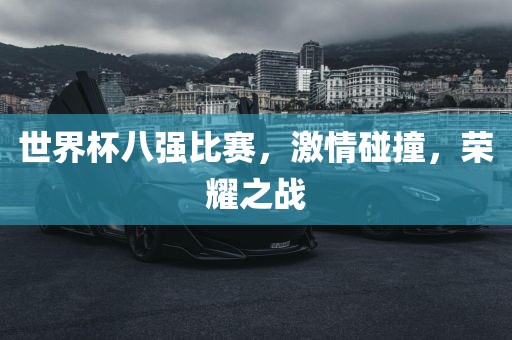 世界杯八强比赛，激情碰撞，荣耀之战