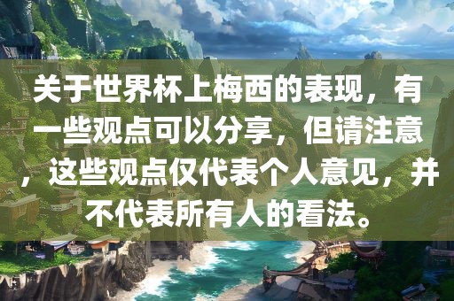 关于世界杯上梅西的表现，有一些观点可以分享，但请注意，这些观点仅代表个人意见，并不代表所有人的看法。