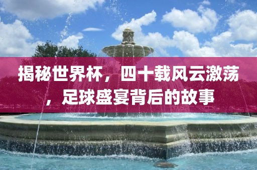 揭秘世界杯，四十载风云激荡，足球盛宴背后的故事