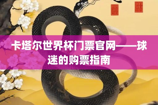 卡塔尔世界杯门票官网——球迷的购票指南