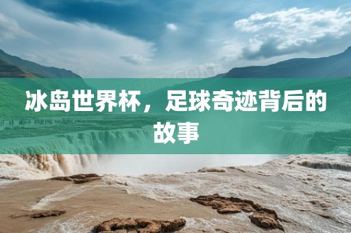 冰岛世界杯，足球奇迹背后的故事