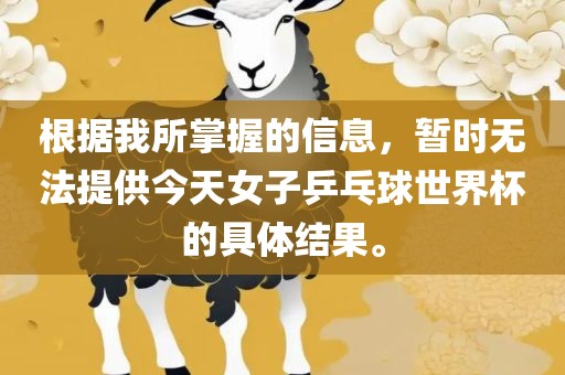 根据我所掌握的信息，暂时无法提供今天女子乒乓球世界杯的具体结果。