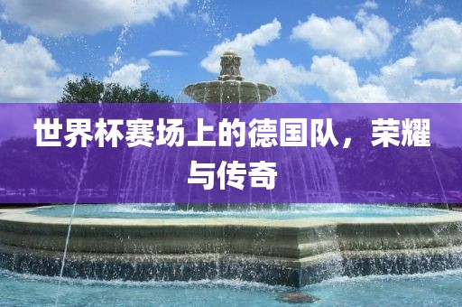 世界杯赛场上的德国队，荣耀与传奇
