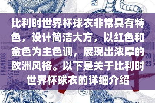 比利时世界杯球衣非常具有特色，设计简洁大方，以红色和金色为主色调，展现出浓厚的欧洲风格。以下是关于比利时世界杯球衣的详细介绍