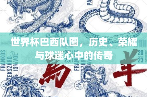 世界杯巴西队图，历史、荣耀与球迷心中的传奇