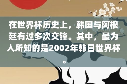 在世界杯历史上，韩国与阿根廷有过多次交锋。其中，最为人所知的是2002年韩日世界杯。