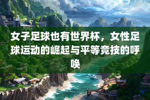 女子足球也有世界杯，女性足球运动的崛起与平等竞技的呼唤