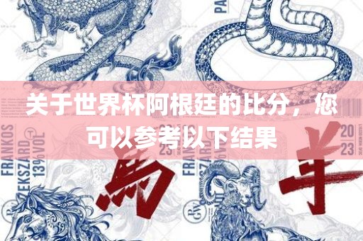 关于世界杯阿根廷的比分，您可以参考以下结果