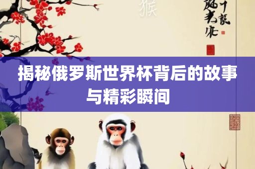 揭秘俄罗斯世界杯背后的故事与精彩瞬间