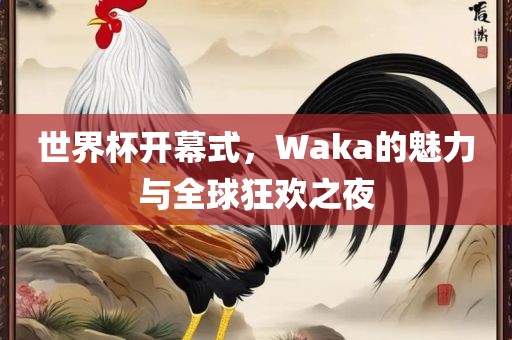 世界杯开幕式，Waka的魅力与全球狂欢之夜