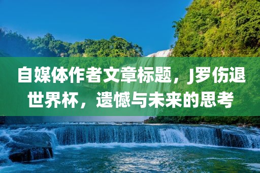 自媒体作者文章标题，J罗伤退世界杯，遗憾与未来的思考