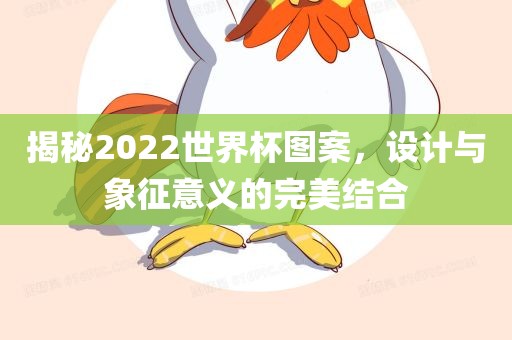 揭秘2022世界杯图案，设计与象征意义的完美结合