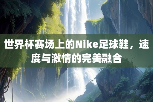世界杯赛场上的Nike足球鞋，速度与激情的完美融合