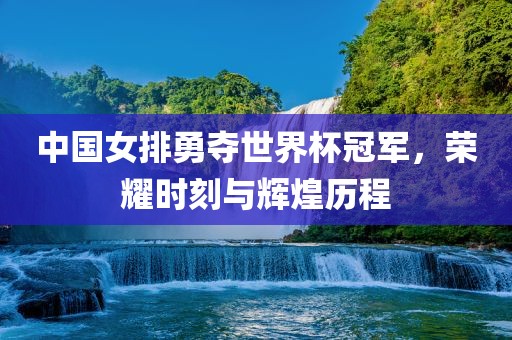 中国女排勇夺世界杯冠军，荣耀时刻与辉煌历程