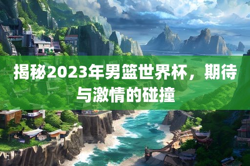 揭秘2023年男篮世界杯，期待与激情的碰撞