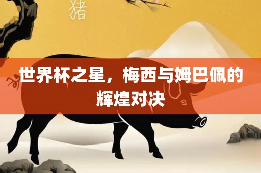 世界杯之星，梅西与姆巴佩的辉煌对决