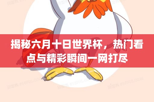 揭秘六月十日世界杯，热门看点与精彩瞬间一网打尽