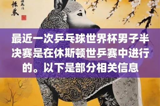 最近一次乒乓球世界杯男子半决赛是在休斯顿世乒赛中进行的。以下是部分相关信息