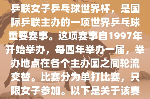 世界杯乒乓球女子赛是指国际乒联女子乒乓球世界杯，是国际乒联主办的一项世界乒乓球重要赛事。这项赛事自1997年开始举办，每四年举办一届，举办地点在各个主办国之间轮流交替。比赛分为单打比赛，只限女子参加。以下是关于该赛事的一些详细信息