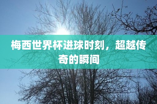 梅西世界杯进球时刻，超越传奇的瞬间