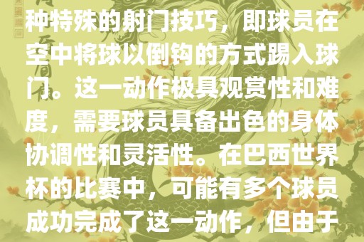 在巴西世界杯中，倒挂金钩是一个非常精彩且震撼的射门动作。这一术语通常用来描述一种特殊的射门技巧，即球员在空中将球以倒钩的方式踢入球门。这一动作极具观赏性和难度，需要球员具备出色的身体协调性和灵活性。在巴西世界杯的比赛中，可能有多个球员成功完成了这一动作，但由于比赛场次众多，具体是哪位球员以及具体哪场比赛完成的这一动作可能难以准确回忆。