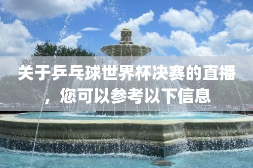 关于乒乓球世界杯决赛的直播，您可以参考以下信息