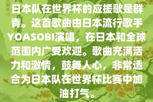 日本队在世界杯的应援歌是群青。这首歌曲由日本流行歌手YOASOBI演唱，在日本和全球范围内广受欢迎。歌曲充满活力和激情，鼓舞人心，非常适合为日本队在世界杯比赛中加油打气。