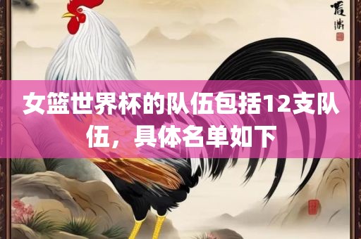 女篮世界杯的队伍包括12支队伍，具体名单如下