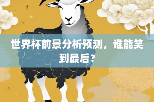 世界杯前景分析预测，谁能笑到最后？广西贺州市华昌新材料有限公司