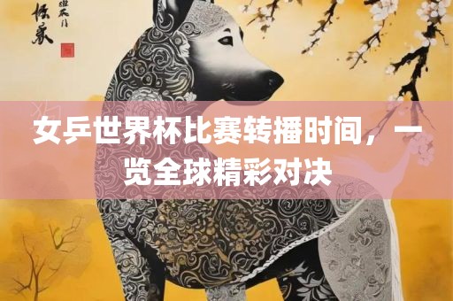 女乒世界杯比赛转播时间，一览全球精彩对决