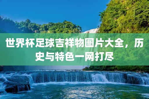 世界杯足球吉祥物图片大全，历史与特色一网打尽