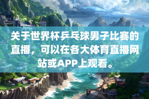 关于世界杯乒乓球男子比赛的直播，可以在各大体育直播网站或APP上观看。