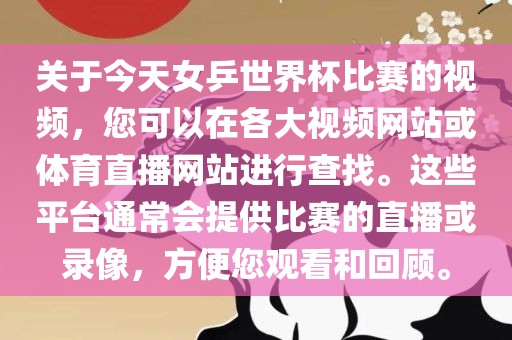 关于今天女乒世界杯比赛的视频，您可以在各大视频网站或体育直播网站进行查找。这些平台通常会提供比赛的直播或录像，方便您观看和回顾。