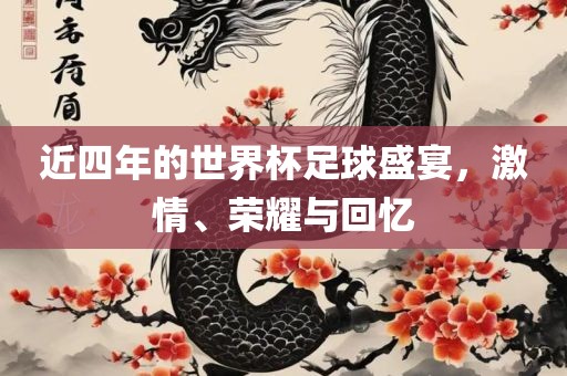 近四年的世界杯足球盛宴，激情、荣耀与回忆