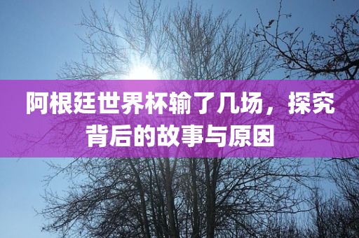 阿根廷世界杯输了几场，探究背后的故事与原因