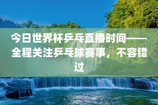 今日世界杯乒乓直播时间——全程关注乒乓球赛事，不容错过
