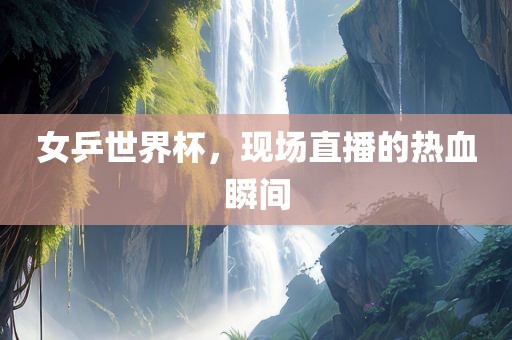 女乒世界杯，现场直播的热血瞬间