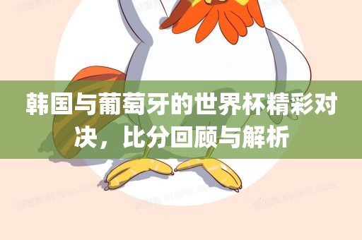 韩国与葡萄牙的世界杯精彩对决，比分回顾与解析