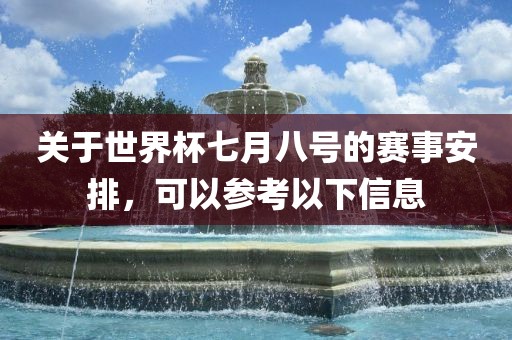 关于世界杯七月八号的赛事安排，可以参考以下信息