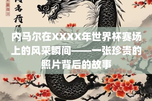 内马尔在XXXX年世界杯赛场上的风采瞬间——一张珍贵的照片背后的故事