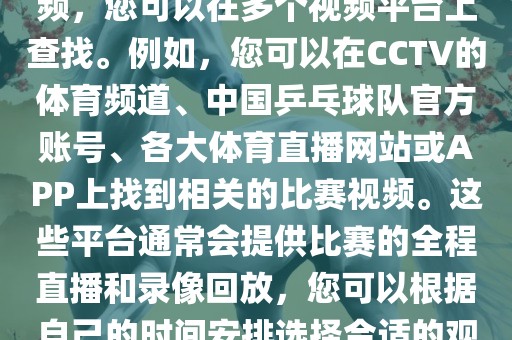 关于世界杯女乒乓球比赛的视频，您可以在多个视频平台上查找。例如，您可以在CCTV的体育频道、中国乒乓球队官方账号、各大体育直播网站或APP上找到相关的比赛视频。这些平台通常会提供比赛的全程直播和录像回放，您可以根据自己的时间安排选择合适的观看时间。