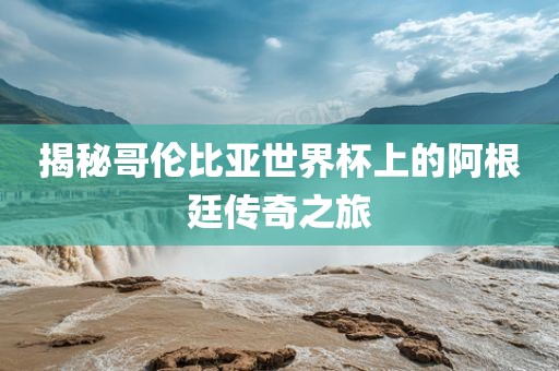 揭秘哥伦比亚世界杯上的阿根廷传奇之旅