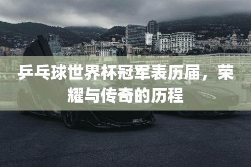乒乓球世界杯冠军表历届，荣耀与传奇的历程