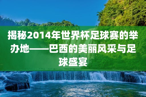 揭秘2014年世界杯足球赛的举办地——巴西的美丽风采与足球盛宴