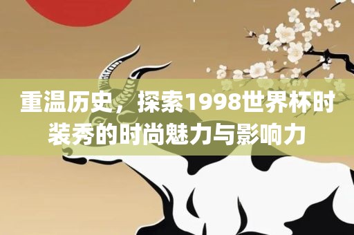 重温历史，探索1998世界杯时装秀的时尚魅力与影响力