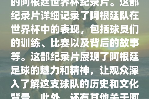 关于阿根廷世界杯的纪录片有很多，其中比较知名的是传奇的阿根廷世界杯纪录片。这部纪录片详细记录了阿根廷队在世界杯中的表现，包括球员们的训练、比赛以及背后的故事等。这部纪录片展现了阿根廷足球的魅力和精神，让观众深入了解这支球队的历史和文化背景。此外，还有其他关于阿根廷世界杯的纪录片，如阿根廷足球崛起之路等。