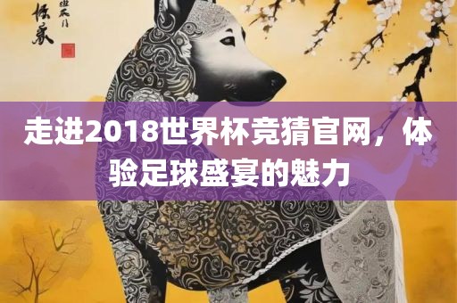 走进2018世界杯竞猜官网，体验足球盛宴的魅力