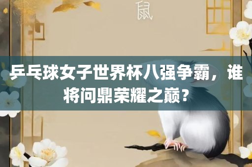 乒乓球女子世界杯八强争霸，谁将问鼎荣耀之巅？