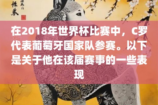 在2018年世界杯比赛中，C罗代表葡萄牙国家队参赛。以下是关于他在该届赛事的一些表现