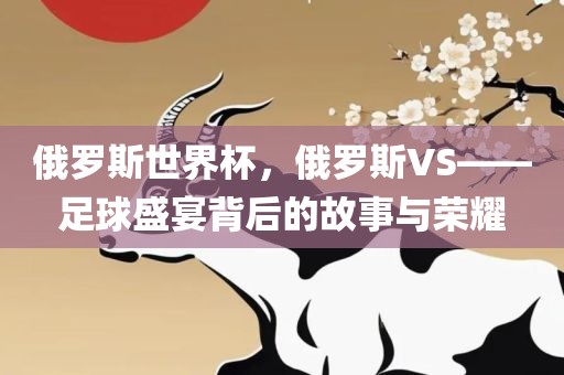 俄罗斯世界杯，俄罗斯VS——足球盛宴背后的故事与荣耀